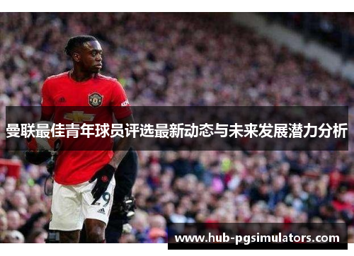 曼联最佳青年球员评选最新动态与未来发展潜力分析