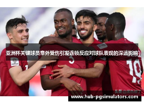 亚洲杯关键球员意外受伤引发连锁反应对球队表现的深远影响
