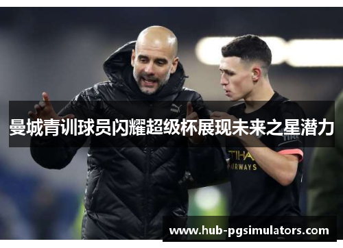 曼城青训球员闪耀超级杯展现未来之星潜力