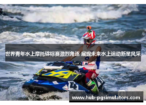 世界青年水上摩托锦标赛激烈角逐 展现未来水上运动新星风采
