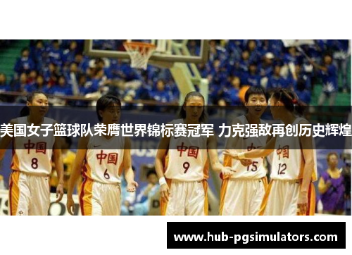 美国女子篮球队荣膺世界锦标赛冠军 力克强敌再创历史辉煌