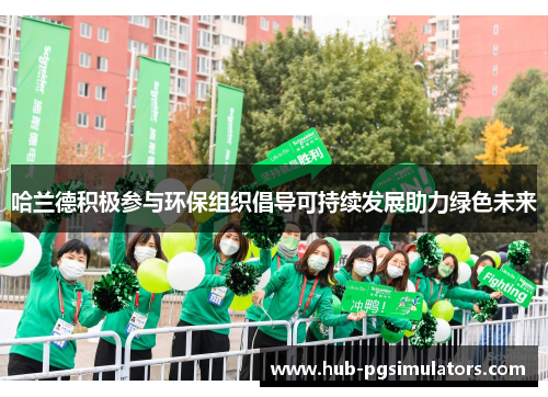 哈兰德积极参与环保组织倡导可持续发展助力绿色未来