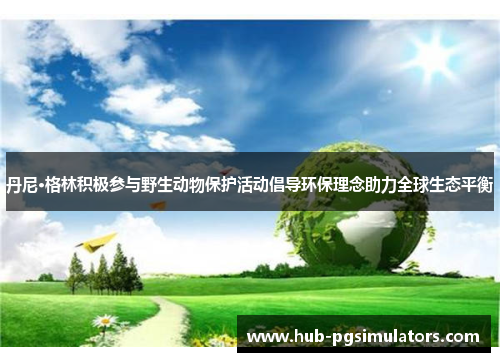 丹尼·格林积极参与野生动物保护活动倡导环保理念助力全球生态平衡