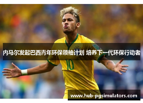 内马尔发起巴西青年环保领袖计划 培养下一代环保行动者