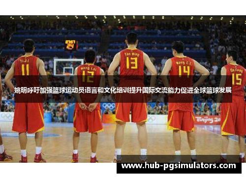 姚明呼吁加强篮球运动员语言和文化培训提升国际交流能力促进全球篮球发展