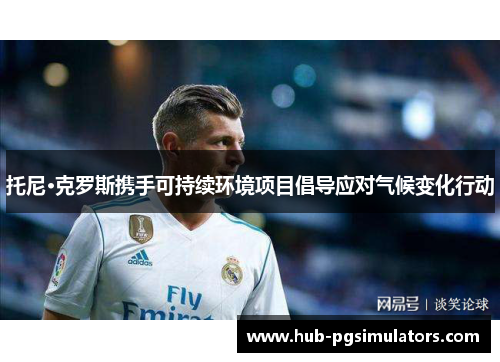 托尼·克罗斯携手可持续环境项目倡导应对气候变化行动