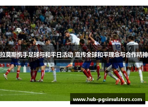 拉莫斯携手足球与和平日活动 宣传全球和平理念与合作精神