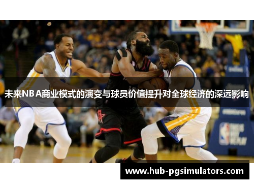 未来NBA商业模式的演变与球员价值提升对全球经济的深远影响