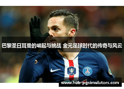 巴黎圣日耳曼的崛起与挑战 金元足球时代的传奇与风云