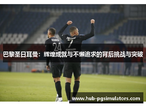 巴黎圣日耳曼：辉煌成就与不懈追求的背后挑战与突破