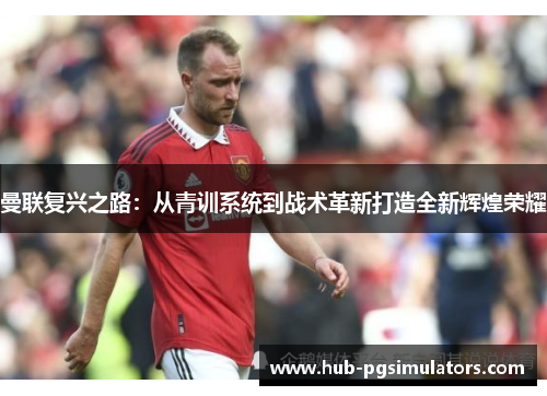 曼联复兴之路：从青训系统到战术革新打造全新辉煌荣耀