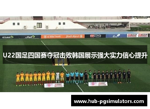 U22国足四国赛夺冠击败韩国展示强大实力信心提升
