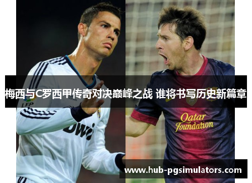 梅西与C罗西甲传奇对决巅峰之战 谁将书写历史新篇章