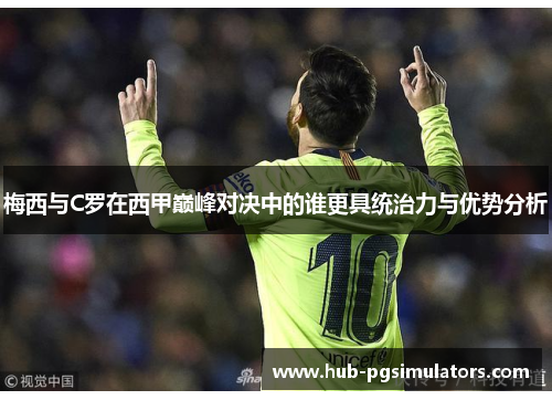 梅西与C罗在西甲巅峰对决中的谁更具统治力与优势分析