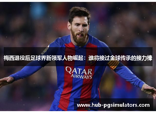 梅西退役后足球界新领军人物崛起：谁将接过金球传承的接力棒