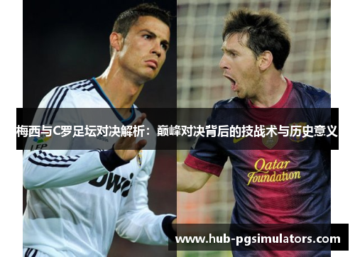 梅西与C罗足坛对决解析：巅峰对决背后的技战术与历史意义