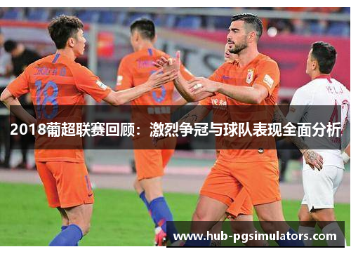 2018葡超联赛回顾：激烈争冠与球队表现全面分析