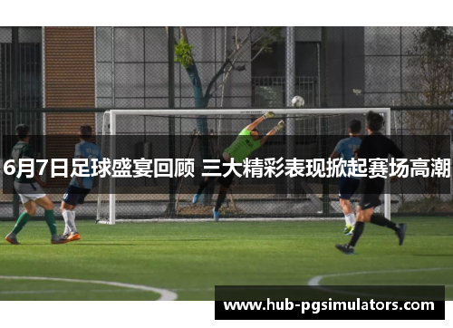6月7日足球盛宴回顾 三大精彩表现掀起赛场高潮
