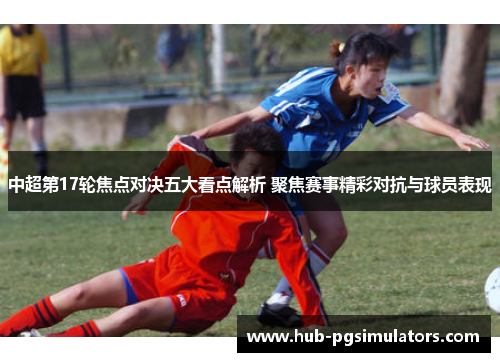 中超第17轮焦点对决五大看点解析 聚焦赛事精彩对抗与球员表现