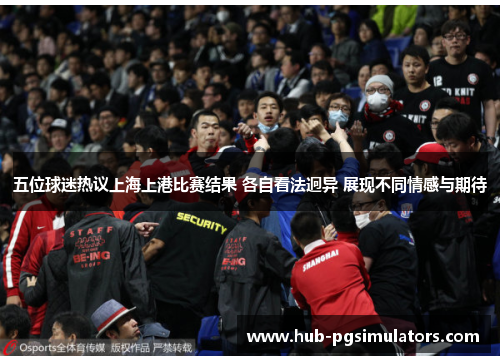 五位球迷热议上海上港比赛结果 各自看法迥异 展现不同情感与期待