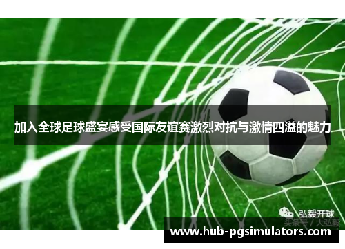 加入全球足球盛宴感受国际友谊赛激烈对抗与激情四溢的魅力