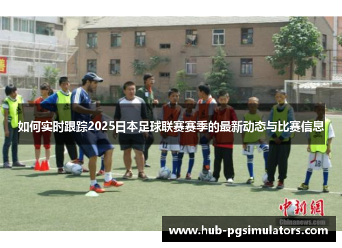 如何实时跟踪2025日本足球联赛赛季的最新动态与比赛信息