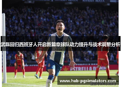 武磊回归西班牙人开启新篇章球队动力提升与战术调整分析