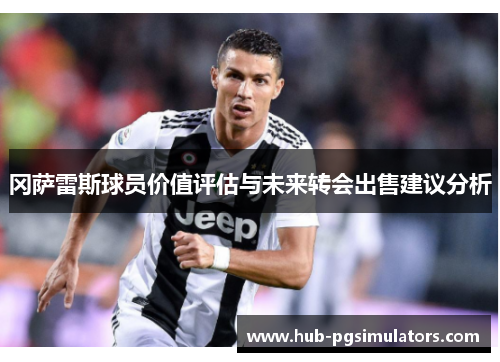 冈萨雷斯球员价值评估与未来转会出售建议分析