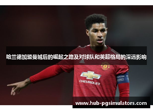 哈兰德加盟曼城后的崛起之路及对球队和英超格局的深远影响