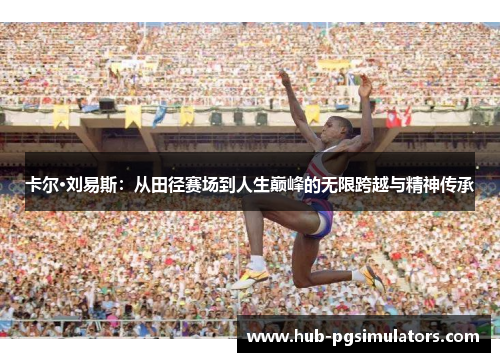 卡尔·刘易斯：从田径赛场到人生巅峰的无限跨越与精神传承