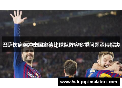 巴萨伤病潮冲击国家德比球队阵容多重问题亟待解决