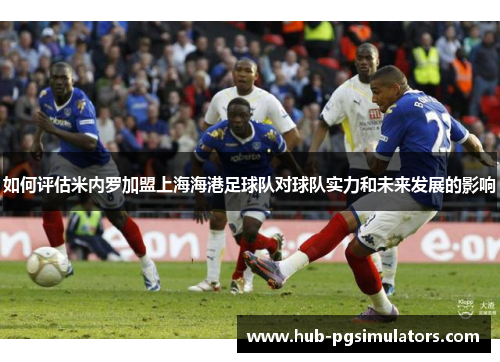 如何评估米内罗加盟上海海港足球队对球队实力和未来发展的影响