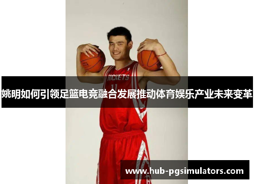 姚明如何引领足篮电竞融合发展推动体育娱乐产业未来变革