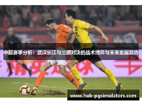 中超赛季分析：武汉长江与三镇对决的战术博弈与未来发展趋势