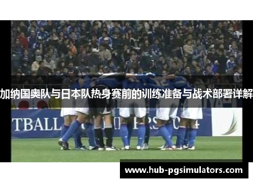加纳国奥队与日本队热身赛前的训练准备与战术部署详解