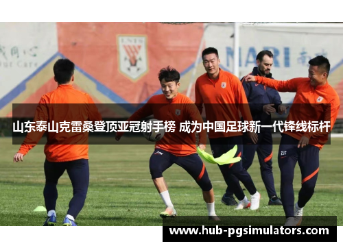 山东泰山克雷桑登顶亚冠射手榜 成为中国足球新一代锋线标杆