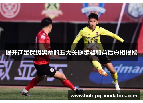 揭开辽足保级黑幕的五大关键步骤和背后真相揭秘