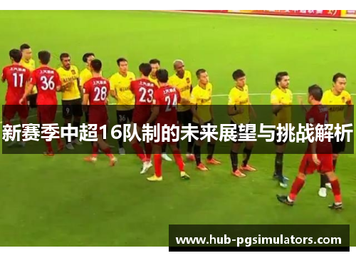 新赛季中超16队制的未来展望与挑战解析
