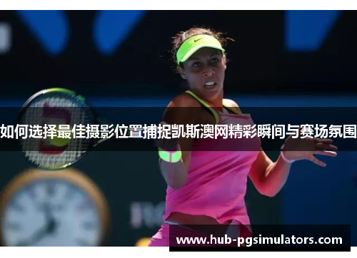 如何选择最佳摄影位置捕捉凯斯澳网精彩瞬间与赛场氛围