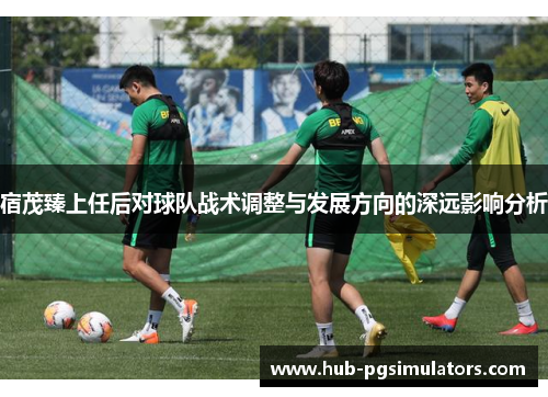宿茂臻上任后对球队战术调整与发展方向的深远影响分析
