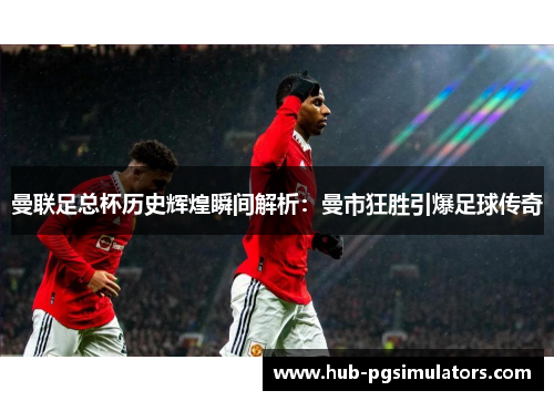 曼联足总杯历史辉煌瞬间解析：曼市狂胜引爆足球传奇