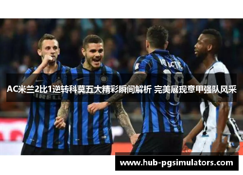 AC米兰2比1逆转科莫五大精彩瞬间解析 完美展现意甲强队风采