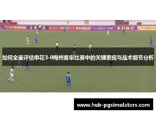 如何全面评估申花3-0梅州客家比赛中的关键表现与战术细节分析
