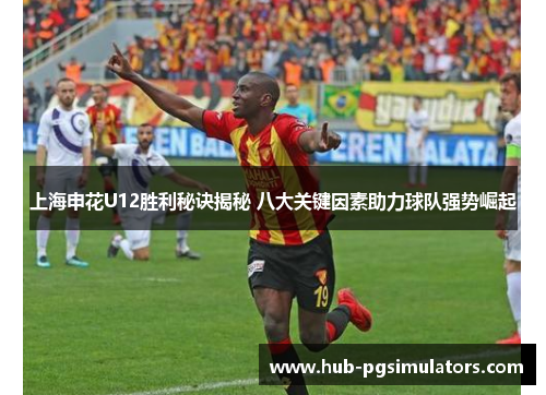 上海申花U12胜利秘诀揭秘 八大关键因素助力球队强势崛起