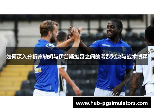 如何深入分析富勒姆与伊普斯维奇之间的激烈对决与战术博弈