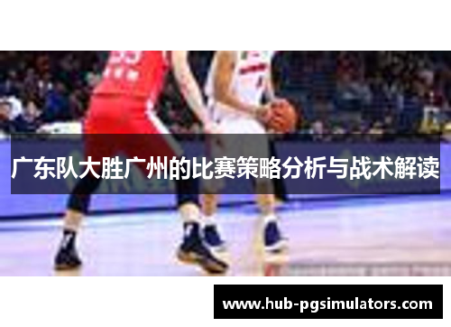 广东队大胜广州的比赛策略分析与战术解读