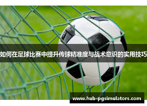 如何在足球比赛中提升传球精准度与战术意识的实用技巧