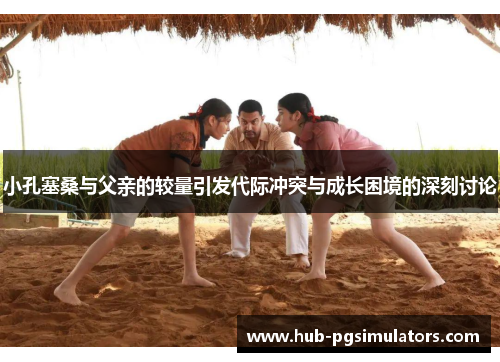 小孔塞桑与父亲的较量引发代际冲突与成长困境的深刻讨论