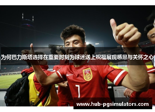 为何巴力斯塔选择在重要时刻为球迷送上祝福展现感恩与关怀之心