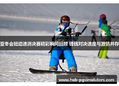 亚冬会短道速滑决赛精彩瞬间回顾 锋线对决速度与激情并存